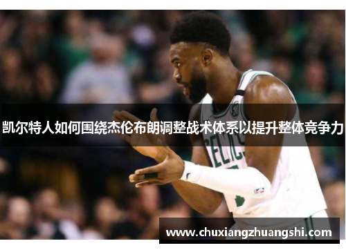 凯尔特人如何围绕杰伦布朗调整战术体系以提升整体竞争力