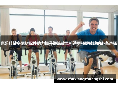 康乐佳健身器材配件助力提升锻炼效果打造更强健体魄的必备选择